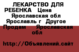 ЛЕКАРСТВО ДЛЯ РЕБЕНКА › Цена ­ 3 400 - Ярославская обл., Ярославль г. Другое » Продам   . Ярославская обл.